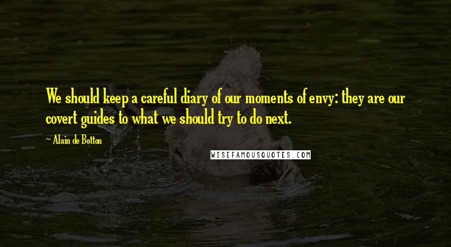 Alain De Botton Quotes: We should keep a careful diary of our moments of envy: they are our covert guides to what we should try to do next.