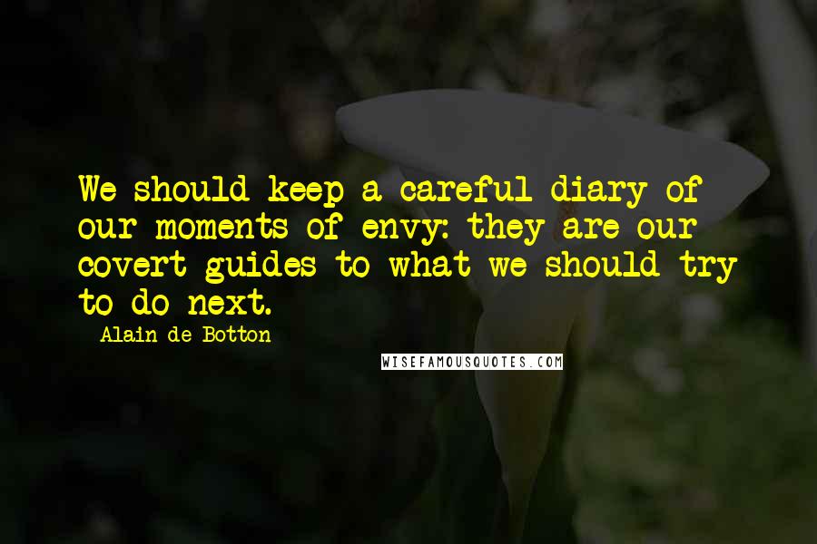 Alain De Botton Quotes: We should keep a careful diary of our moments of envy: they are our covert guides to what we should try to do next.