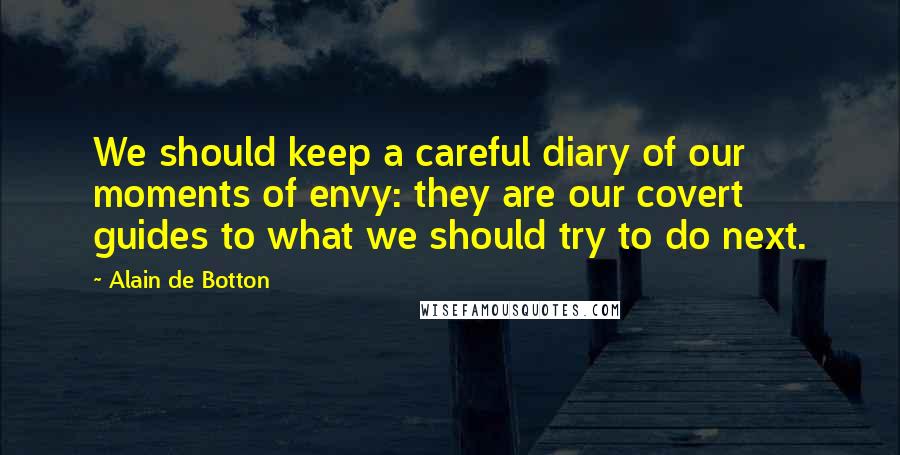 Alain De Botton Quotes: We should keep a careful diary of our moments of envy: they are our covert guides to what we should try to do next.