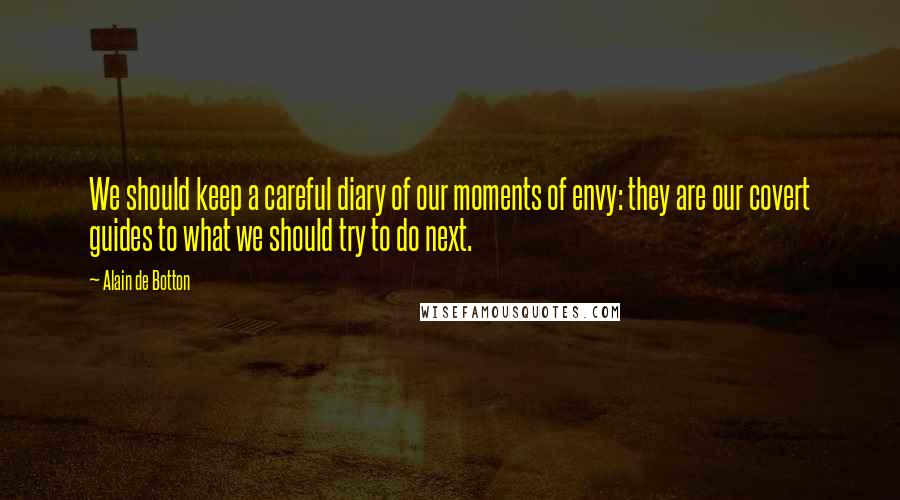 Alain De Botton Quotes: We should keep a careful diary of our moments of envy: they are our covert guides to what we should try to do next.
