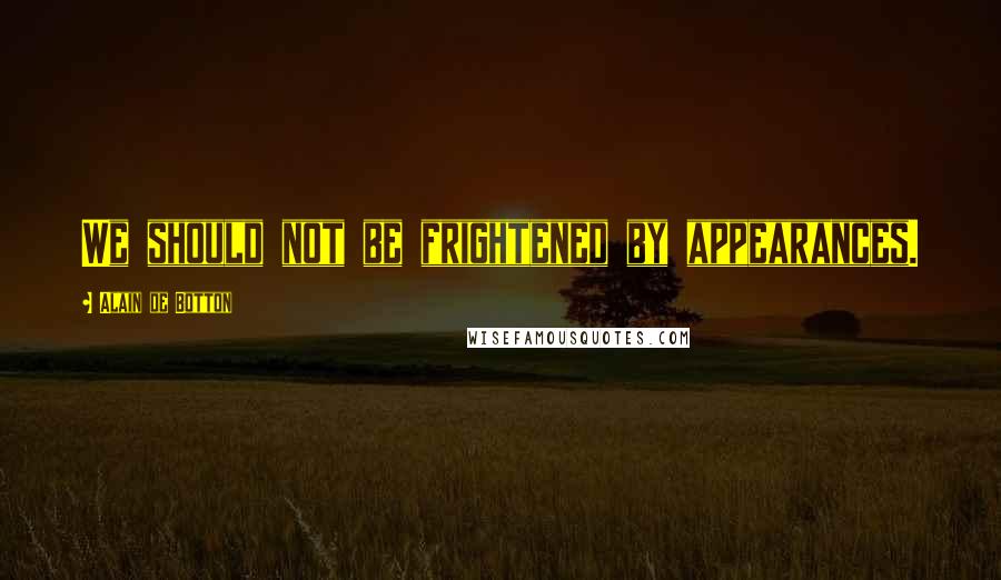 Alain De Botton Quotes: We should not be frightened by appearances.