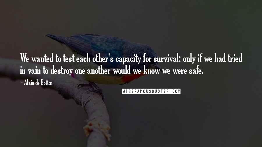 Alain De Botton Quotes: We wanted to test each other's capacity for survival: only if we had tried in vain to destroy one another would we know we were safe.