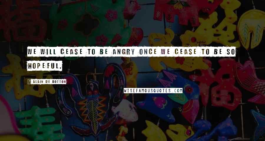 Alain De Botton Quotes: We will cease to be angry once we cease to be so hopeful.