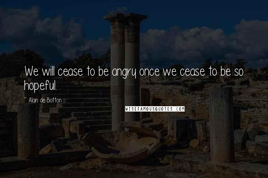 Alain De Botton Quotes: We will cease to be angry once we cease to be so hopeful.