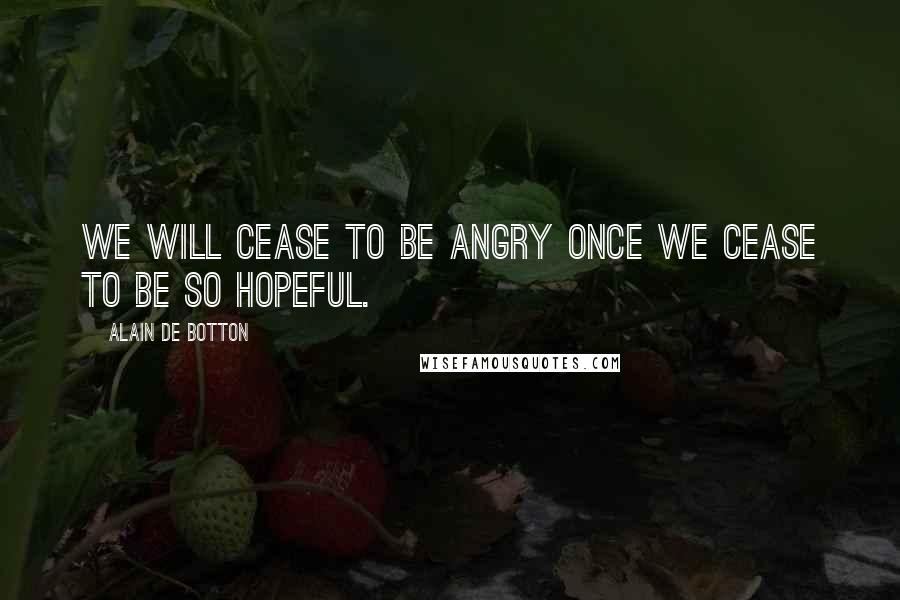 Alain De Botton Quotes: We will cease to be angry once we cease to be so hopeful.