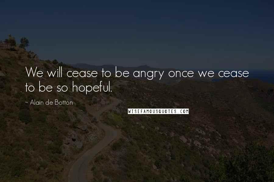 Alain De Botton Quotes: We will cease to be angry once we cease to be so hopeful.