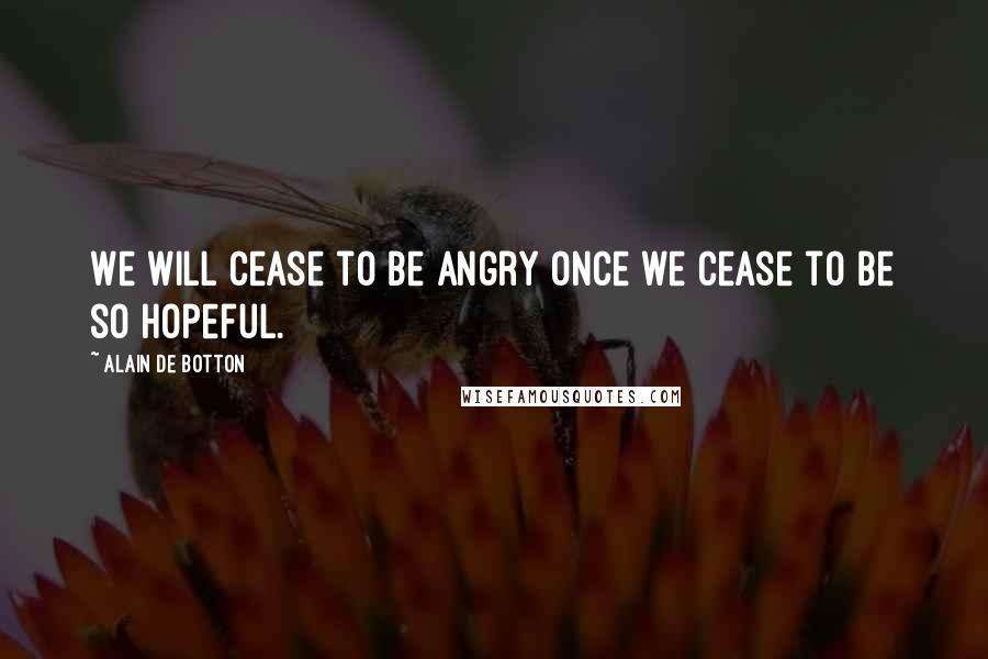 Alain De Botton Quotes: We will cease to be angry once we cease to be so hopeful.