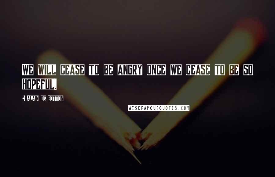 Alain De Botton Quotes: We will cease to be angry once we cease to be so hopeful.