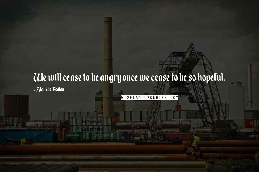 Alain De Botton Quotes: We will cease to be angry once we cease to be so hopeful.