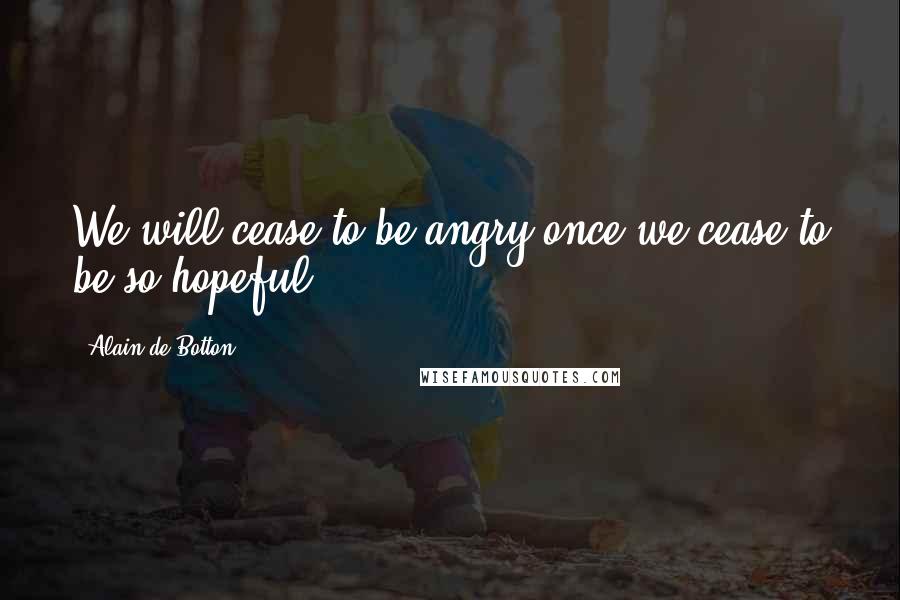 Alain De Botton Quotes: We will cease to be angry once we cease to be so hopeful.