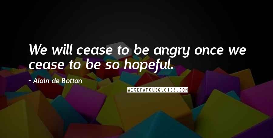 Alain De Botton Quotes: We will cease to be angry once we cease to be so hopeful.