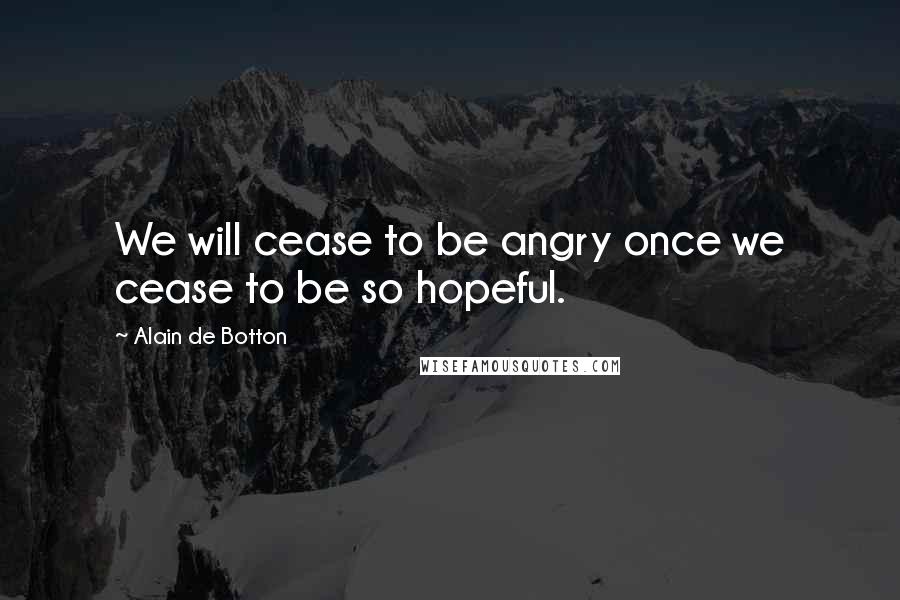 Alain De Botton Quotes: We will cease to be angry once we cease to be so hopeful.