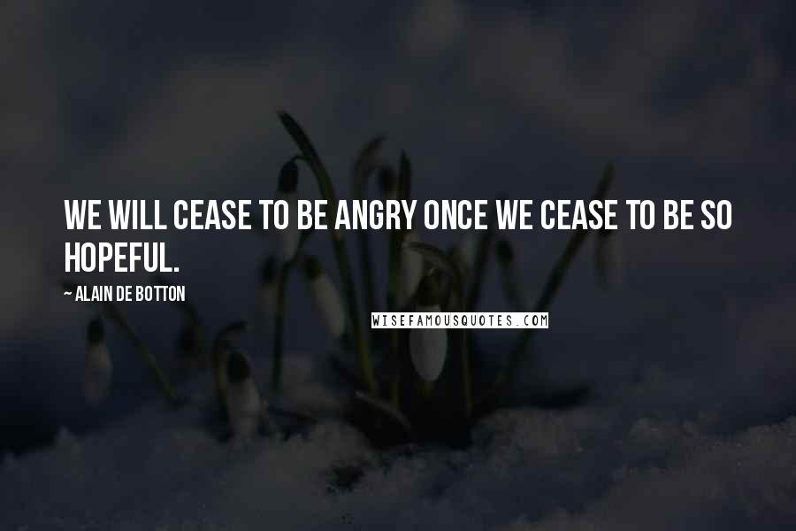 Alain De Botton Quotes: We will cease to be angry once we cease to be so hopeful.