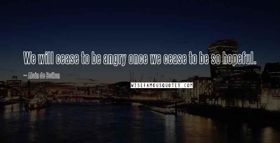 Alain De Botton Quotes: We will cease to be angry once we cease to be so hopeful.