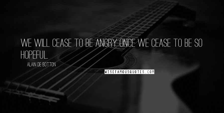 Alain De Botton Quotes: We will cease to be angry once we cease to be so hopeful.