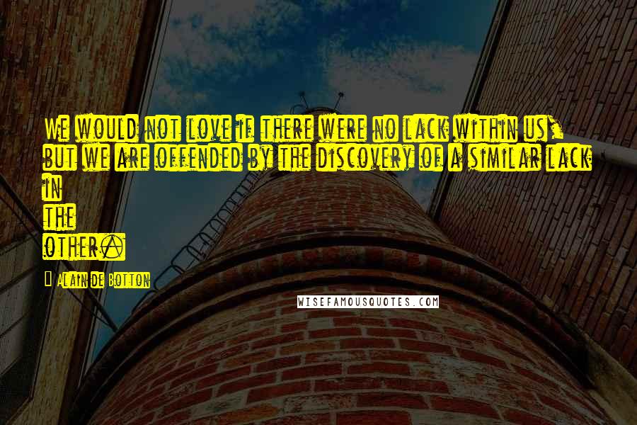 Alain De Botton Quotes: We would not love if there were no lack within us, but we are offended by the discovery of a similar lack in the other.