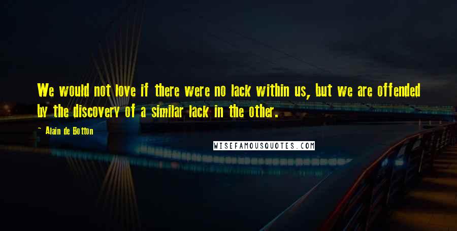 Alain De Botton Quotes: We would not love if there were no lack within us, but we are offended by the discovery of a similar lack in the other.