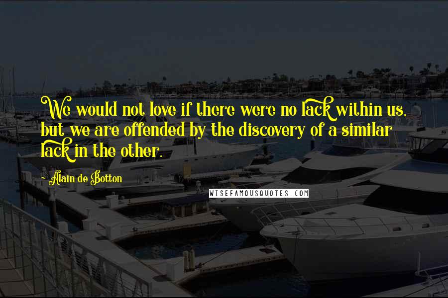 Alain De Botton Quotes: We would not love if there were no lack within us, but we are offended by the discovery of a similar lack in the other.