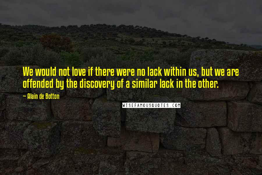 Alain De Botton Quotes: We would not love if there were no lack within us, but we are offended by the discovery of a similar lack in the other.