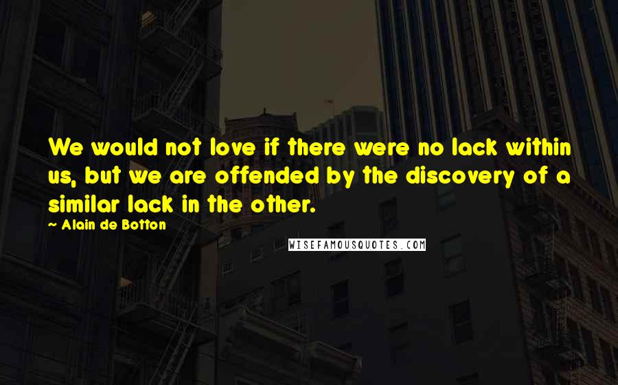 Alain De Botton Quotes: We would not love if there were no lack within us, but we are offended by the discovery of a similar lack in the other.