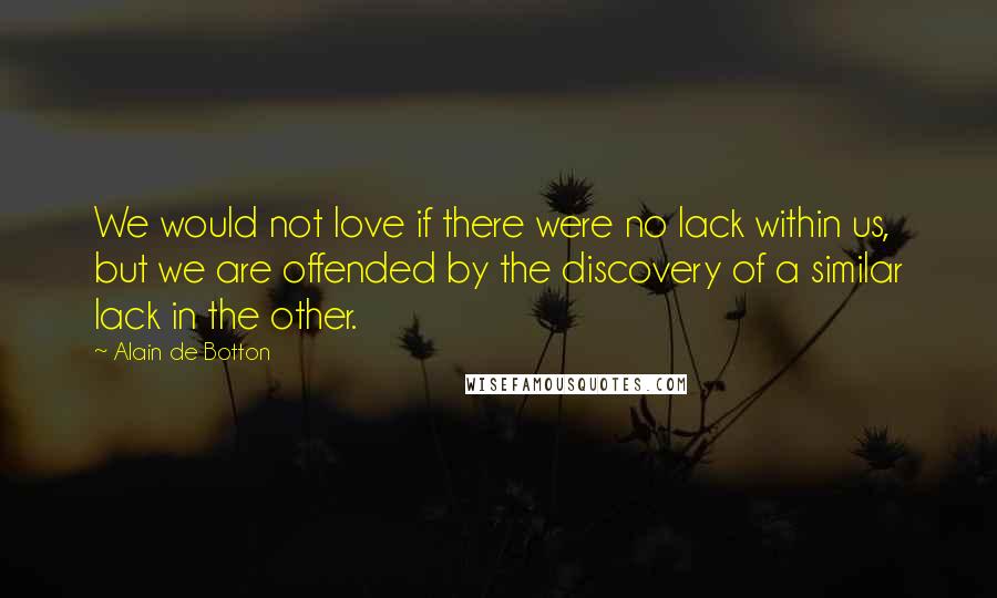 Alain De Botton Quotes: We would not love if there were no lack within us, but we are offended by the discovery of a similar lack in the other.