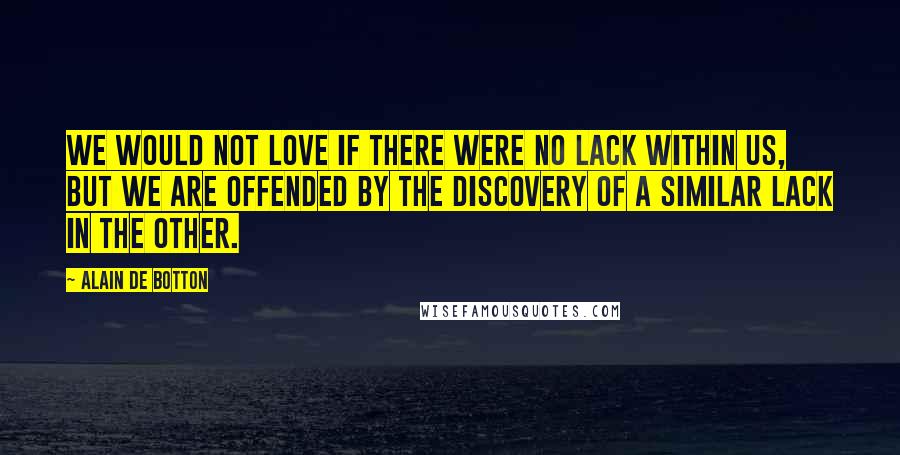 Alain De Botton Quotes: We would not love if there were no lack within us, but we are offended by the discovery of a similar lack in the other.