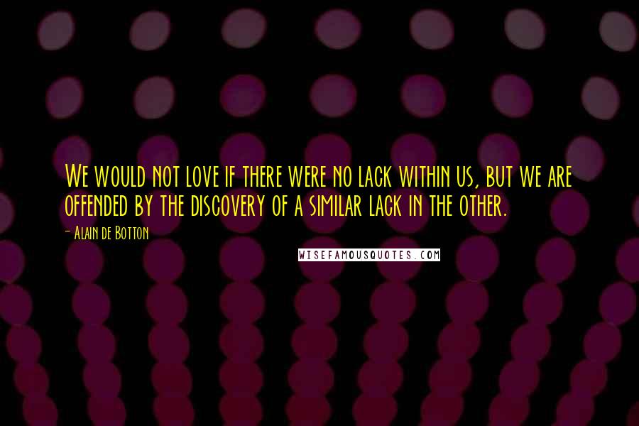 Alain De Botton Quotes: We would not love if there were no lack within us, but we are offended by the discovery of a similar lack in the other.