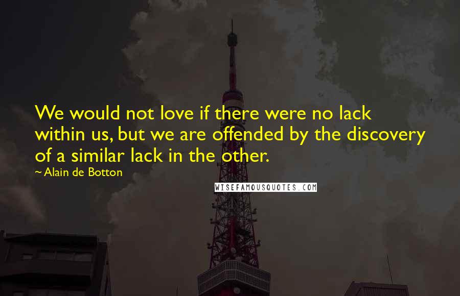 Alain De Botton Quotes: We would not love if there were no lack within us, but we are offended by the discovery of a similar lack in the other.