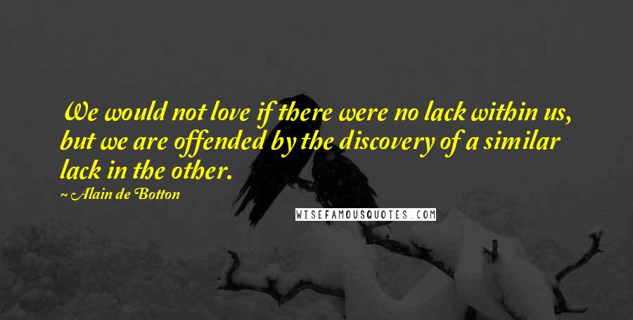 Alain De Botton Quotes: We would not love if there were no lack within us, but we are offended by the discovery of a similar lack in the other.