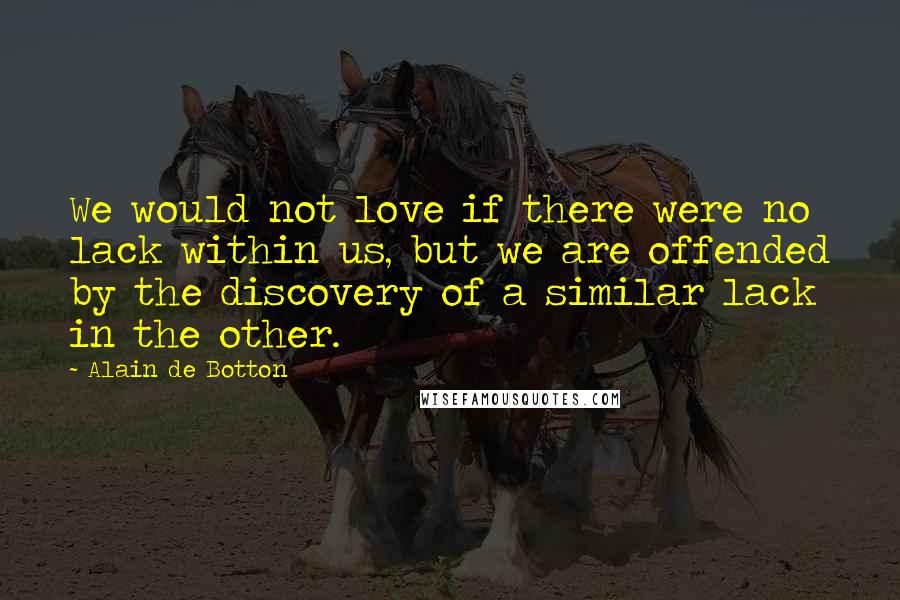 Alain De Botton Quotes: We would not love if there were no lack within us, but we are offended by the discovery of a similar lack in the other.