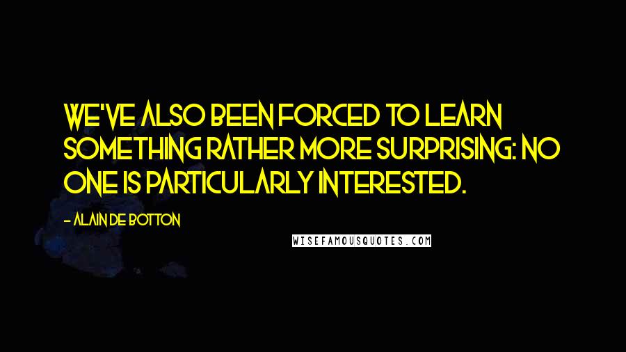 Alain De Botton Quotes: We've also been forced to learn something rather more surprising: no one is particularly interested.