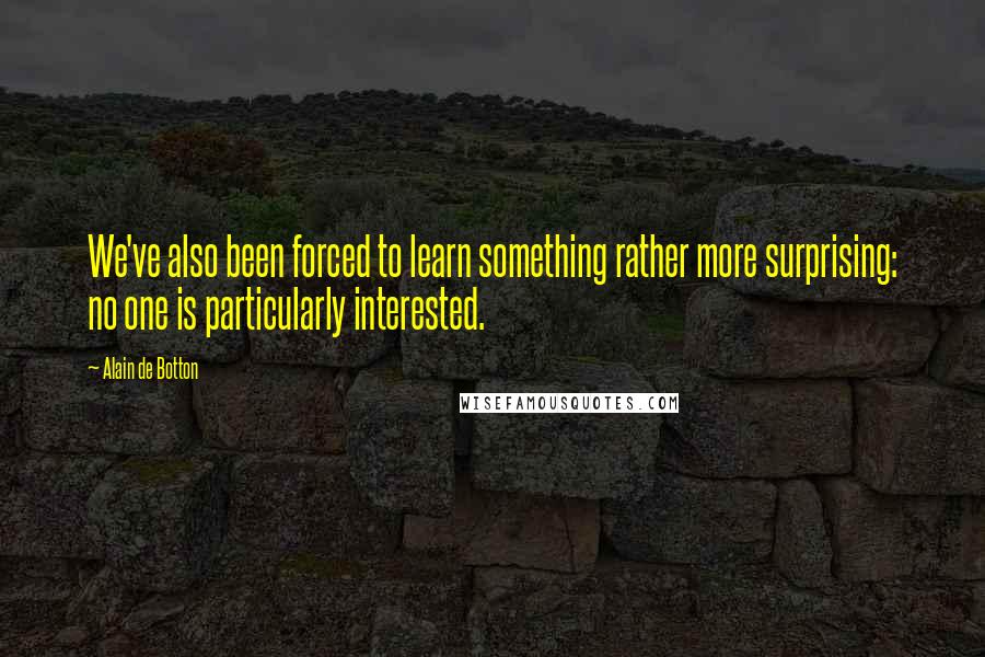 Alain De Botton Quotes: We've also been forced to learn something rather more surprising: no one is particularly interested.