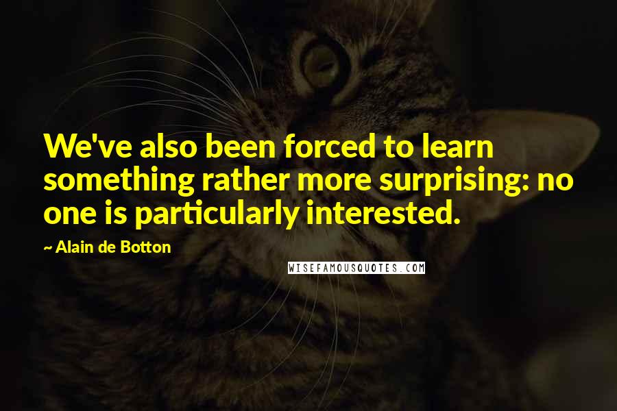 Alain De Botton Quotes: We've also been forced to learn something rather more surprising: no one is particularly interested.