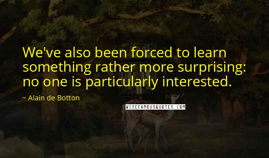 Alain De Botton Quotes: We've also been forced to learn something rather more surprising: no one is particularly interested.