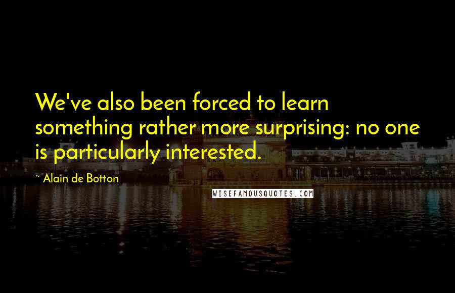 Alain De Botton Quotes: We've also been forced to learn something rather more surprising: no one is particularly interested.