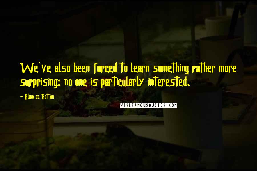 Alain De Botton Quotes: We've also been forced to learn something rather more surprising: no one is particularly interested.