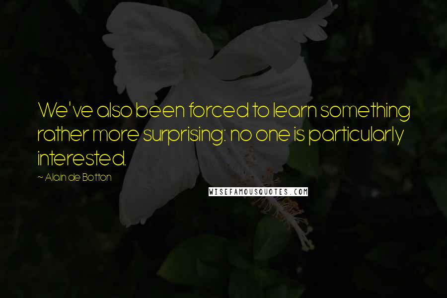 Alain De Botton Quotes: We've also been forced to learn something rather more surprising: no one is particularly interested.