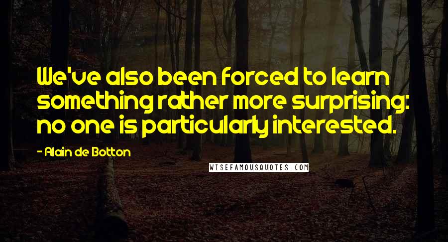 Alain De Botton Quotes: We've also been forced to learn something rather more surprising: no one is particularly interested.