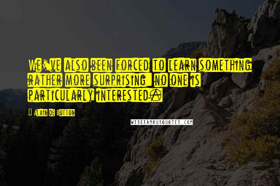 Alain De Botton Quotes: We've also been forced to learn something rather more surprising: no one is particularly interested.