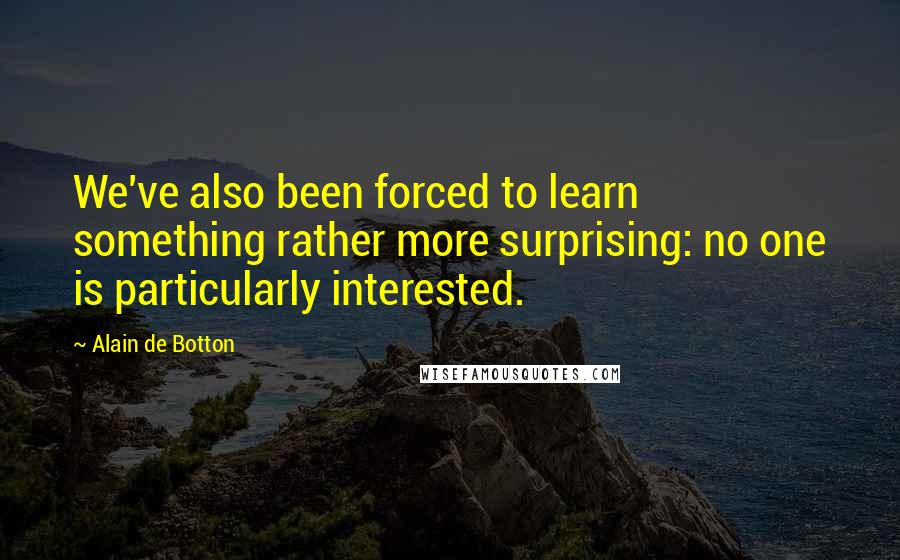 Alain De Botton Quotes: We've also been forced to learn something rather more surprising: no one is particularly interested.