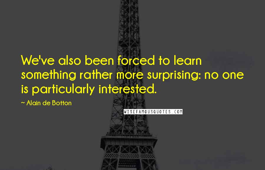 Alain De Botton Quotes: We've also been forced to learn something rather more surprising: no one is particularly interested.