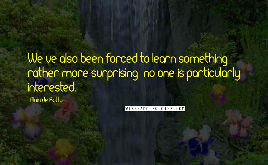 Alain De Botton Quotes: We've also been forced to learn something rather more surprising: no one is particularly interested.