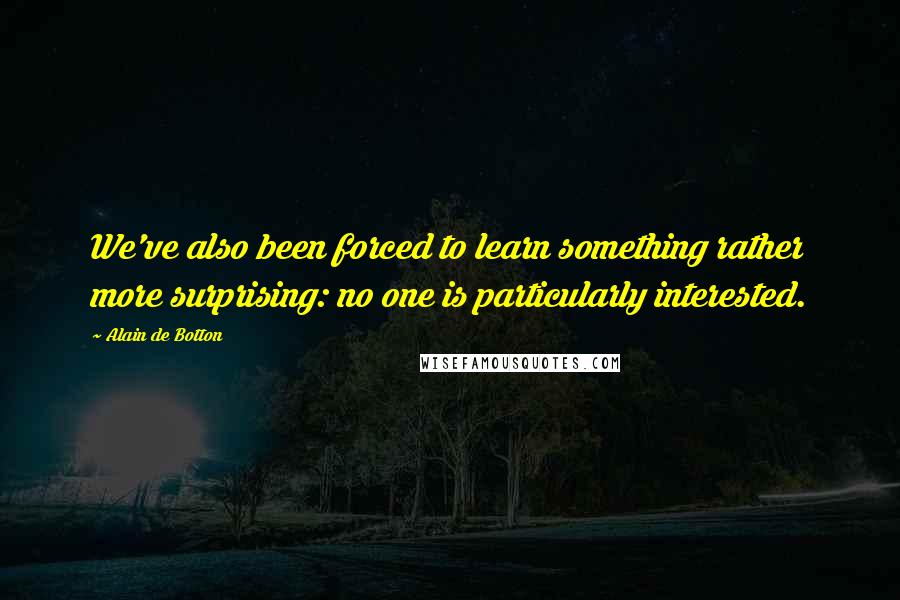 Alain De Botton Quotes: We've also been forced to learn something rather more surprising: no one is particularly interested.