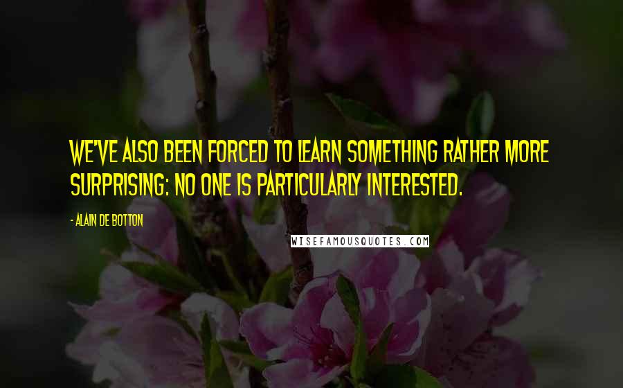 Alain De Botton Quotes: We've also been forced to learn something rather more surprising: no one is particularly interested.