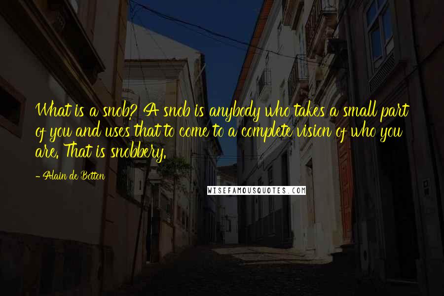 Alain De Botton Quotes: What is a snob? A snob is anybody who takes a small part of you and uses that to come to a complete vision of who you are. That is snobbery.