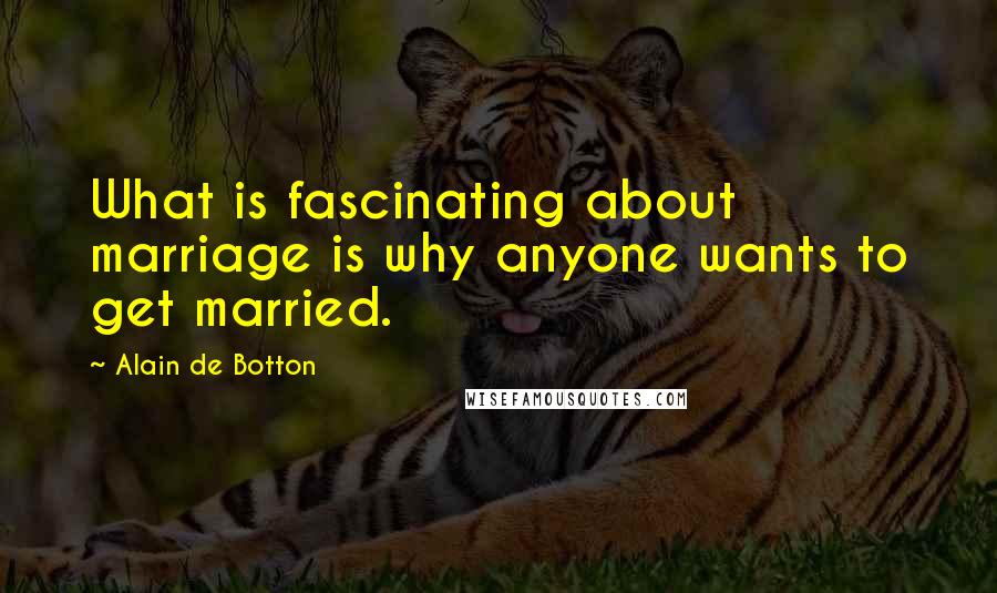 Alain De Botton Quotes: What is fascinating about marriage is why anyone wants to get married.