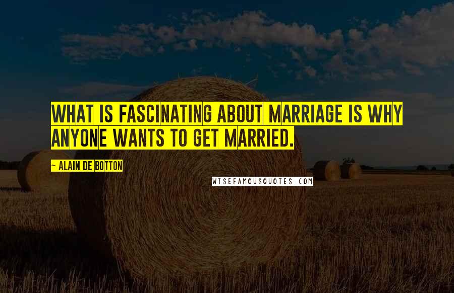 Alain De Botton Quotes: What is fascinating about marriage is why anyone wants to get married.