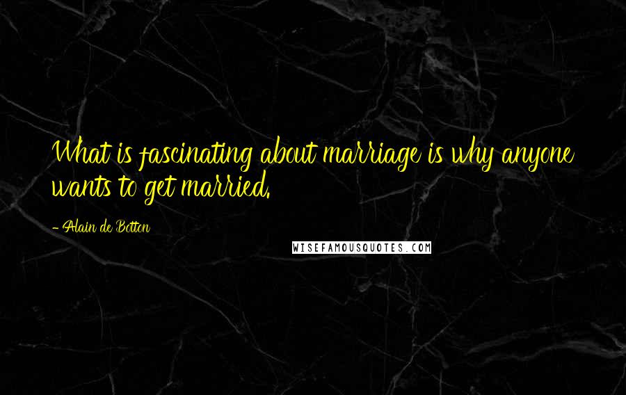 Alain De Botton Quotes: What is fascinating about marriage is why anyone wants to get married.