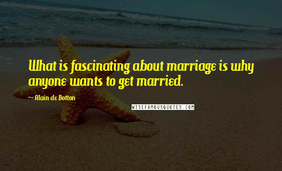Alain De Botton Quotes: What is fascinating about marriage is why anyone wants to get married.
