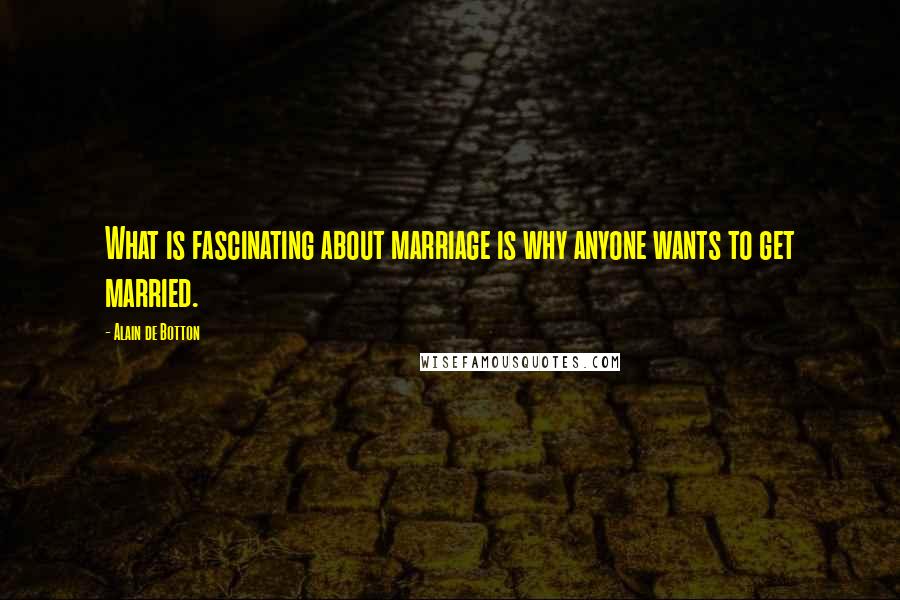 Alain De Botton Quotes: What is fascinating about marriage is why anyone wants to get married.